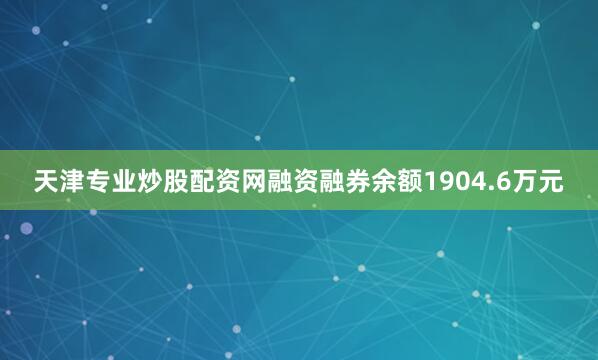 天津专业炒股配资网融资融券余额1904.6万元