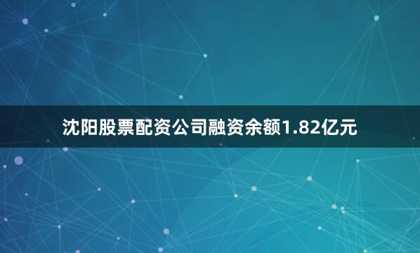 沈阳股票配资公司融资余额1.82亿元