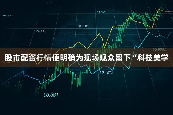 股市配资行情便明确为现场观众留下“科技美学