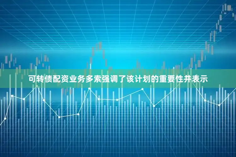 可转债配资业务多索强调了该计划的重要性并表示