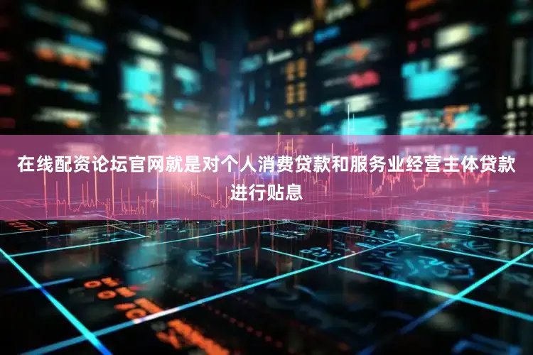 在线配资论坛官网就是对个人消费贷款和服务业经营主体贷款进行贴息
