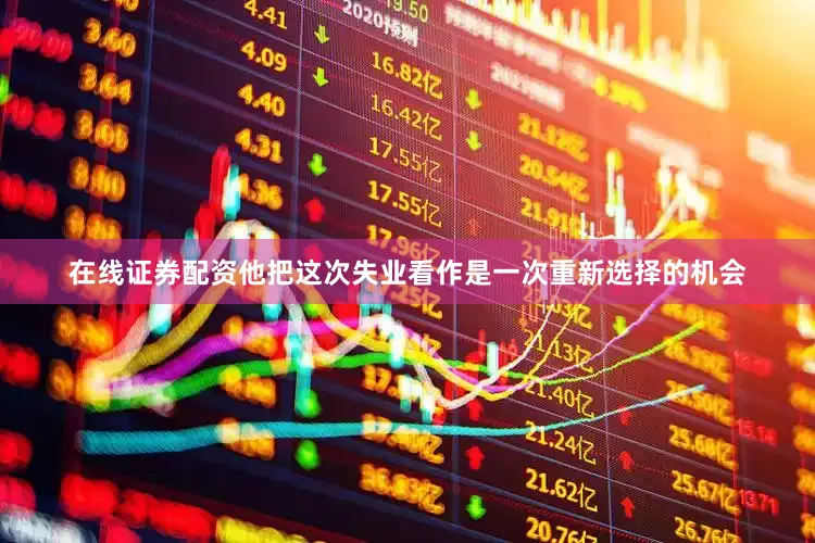 在线证券配资他把这次失业看作是一次重新选择的机会