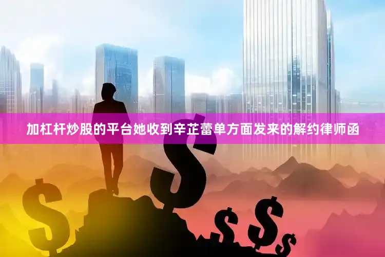 加杠杆炒股的平台她收到辛芷蕾单方面发来的解约律师函
