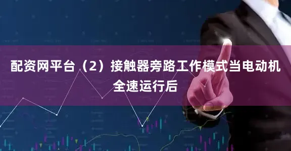 配资网平台（2）接触器旁路工作模式当电动机全速运行后