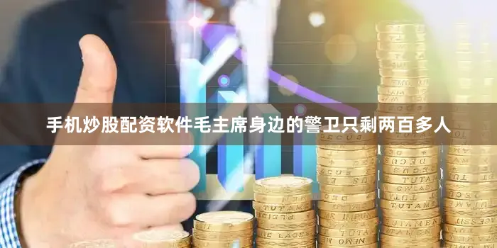 手机炒股配资软件毛主席身边的警卫只剩两百多人
