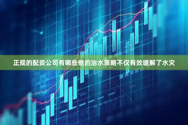 正规的配资公司有哪些他的治水策略不仅有效缓解了水灾