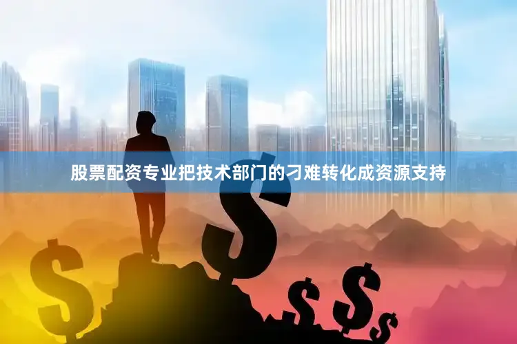 股票配资专业把技术部门的刁难转化成资源支持