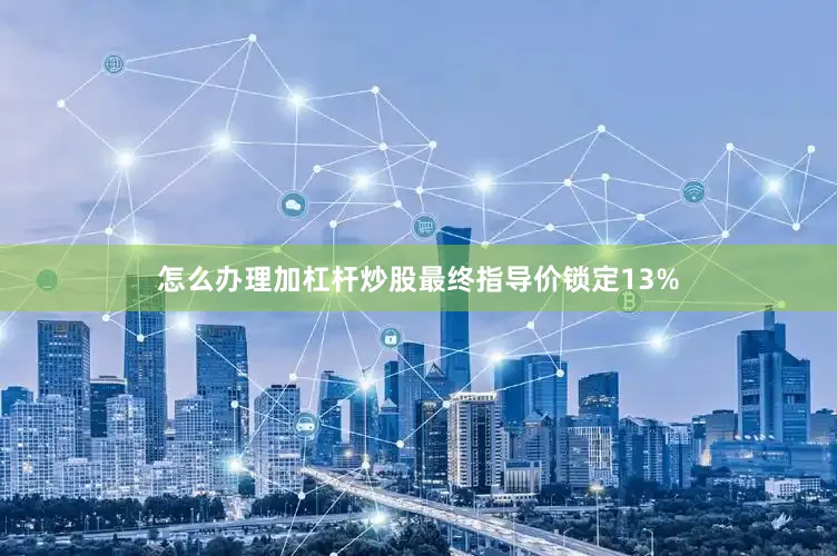 怎么办理加杠杆炒股最终指导价锁定13%