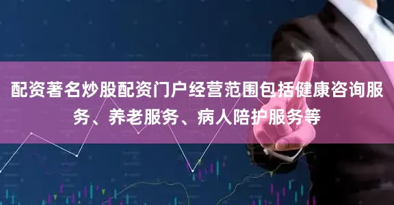 配资著名炒股配资门户经营范围包括健康咨询服务、养老服务、病人陪护服务等