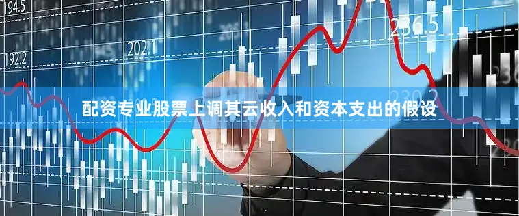 配资专业股票上调其云收入和资本支出的假设