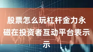 股票怎么玩杠杆金力永磁在投资者互动平台表示
