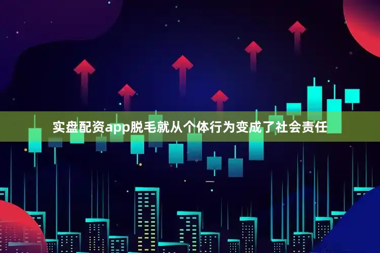 实盘配资app脱毛就从个体行为变成了社会责任