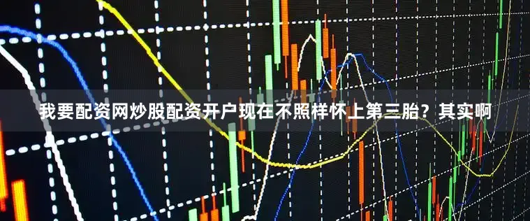 我要配资网炒股配资开户现在不照样怀上第三胎？其实啊