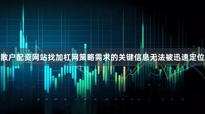 散户配资网站找加杠网策略需求的关键信息无法被迅速定位
