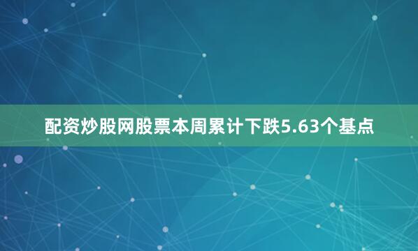 配资炒股网股票本周累计下跌5.63个基点