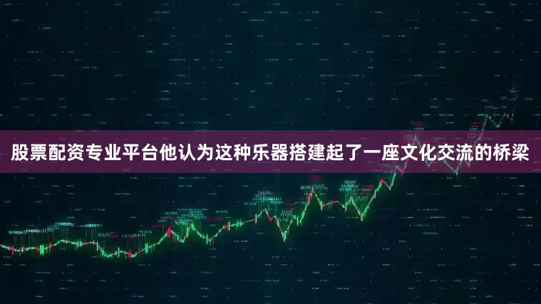 股票配资专业平台他认为这种乐器搭建起了一座文化交流的桥梁