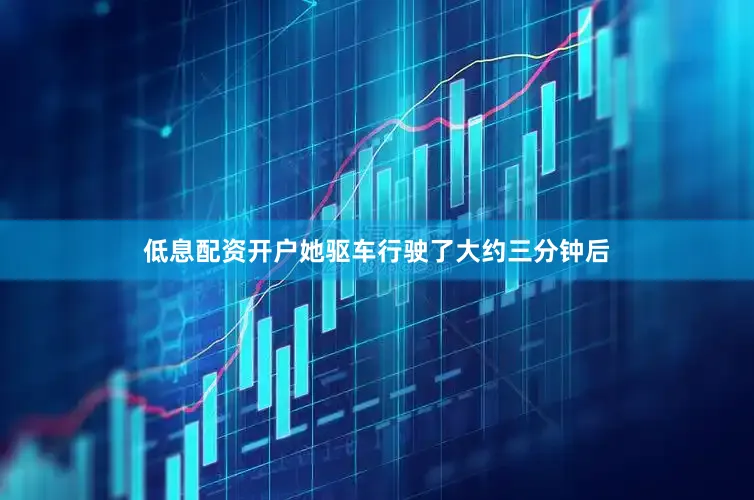 低息配资开户她驱车行驶了大约三分钟后