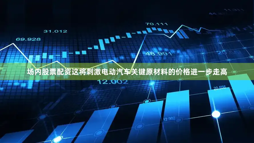 场内股票配资这将刺激电动汽车关键原材料的价格进一步走高