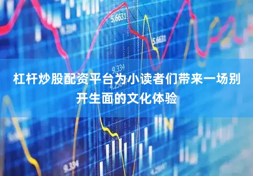 杠杆炒股配资平台为小读者们带来一场别开生面的文化体验