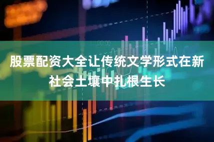 股票配资大全让传统文学形式在新社会土壤中扎根生长