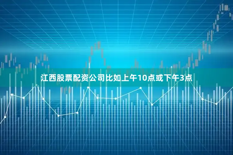 江西股票配资公司比如上午10点或下午3点