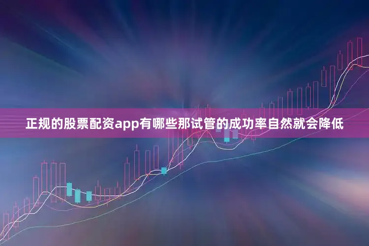 正规的股票配资app有哪些那试管的成功率自然就会降低