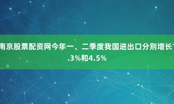 南京股票配资网今年一、二季度我国进出口分别增长1.3%和4.5%