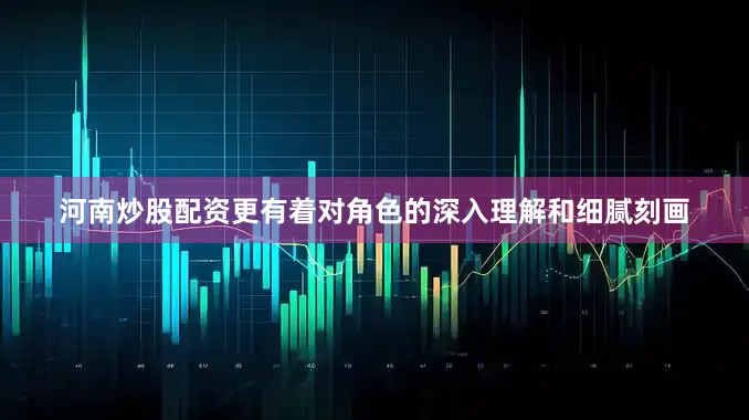 河南炒股配资更有着对角色的深入理解和细腻刻画