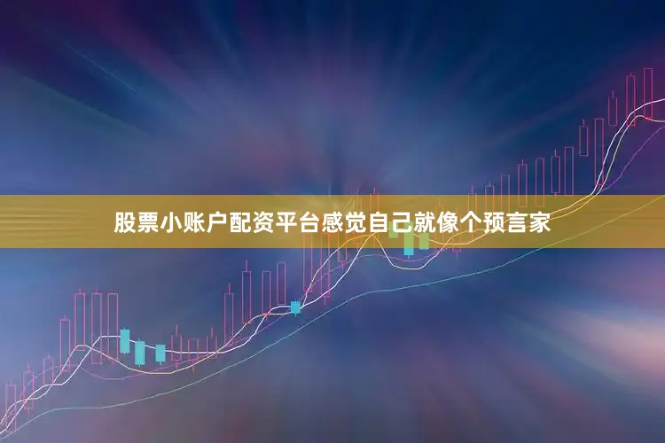 股票小账户配资平台感觉自己就像个预言家