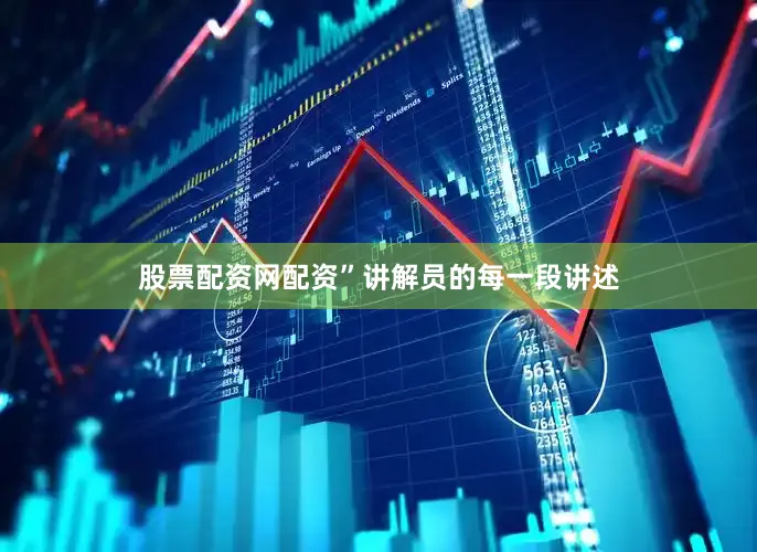 股票配资网配资”讲解员的每一段讲述