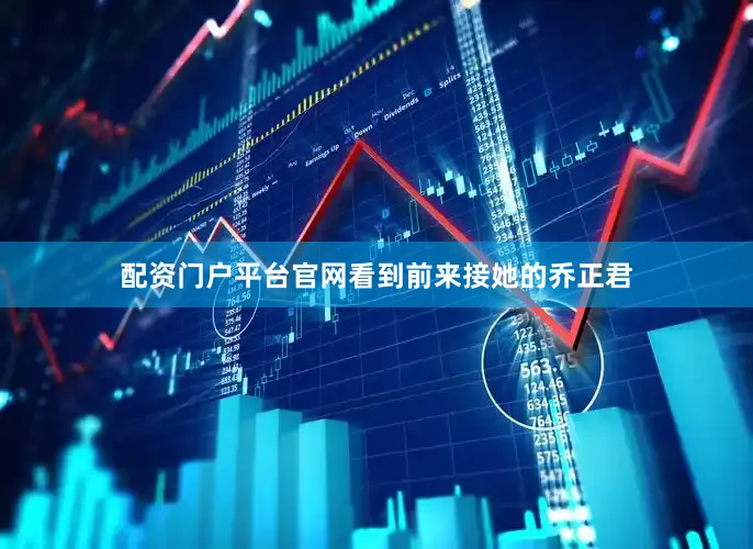 配资门户平台官网看到前来接她的乔正君