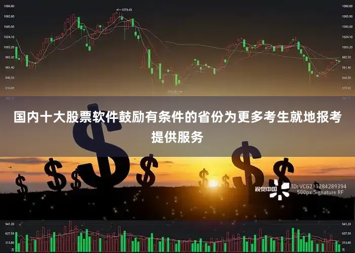 国内十大股票软件鼓励有条件的省份为更多考生就地报考提供服务
