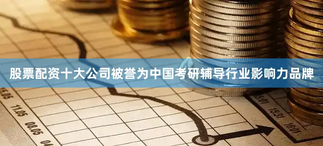 股票配资十大公司被誉为中国考研辅导行业影响力品牌